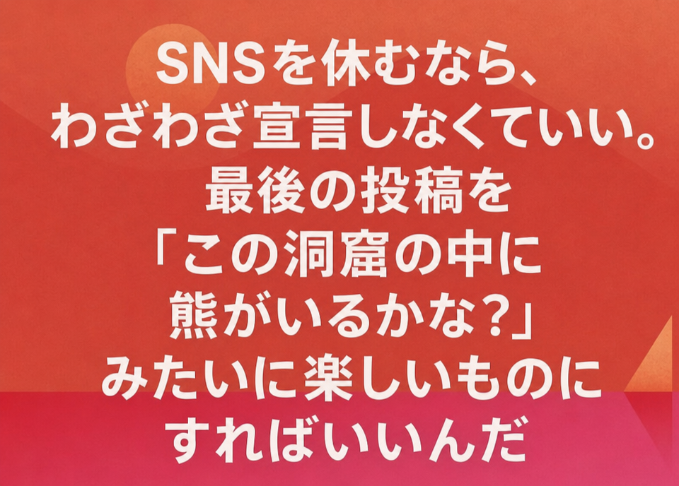 オレンジ色のグラデーション背景に「SNSを休むなら、わざわざ宣言しなくていい。最後の投稿を『この洞窟の中に熊がいるかな？』みたいに楽しいものにすればいいんだ」と書かれたテキスト投稿。