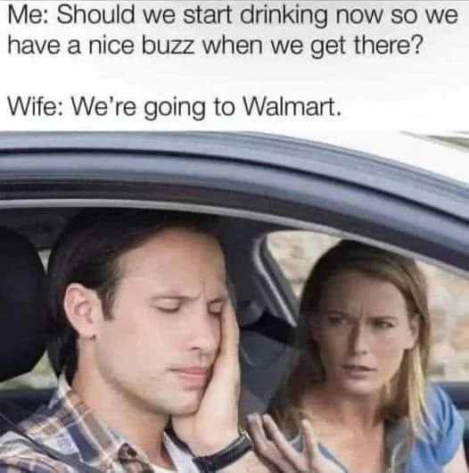 A meme showing a man resting his head against his hand in a car while a woman next to him looks bewildered, with text reading: 'Me: Should we start drinking now so we have a nice buzz when we get there? Wife: We’re going to Walmart.'