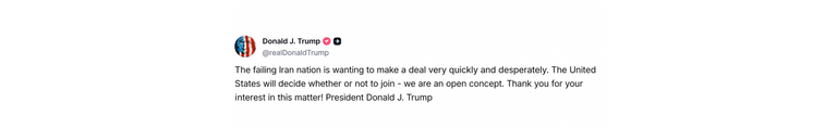 Screenshot of a post from Donald Trump's account. It contains the translated text: 'The failing Iran nation is wanting to make a deal very quickly and desperately. The United States will decide whether or not to join - we are an open concept. Thank you for your interest in this matter! President Donald J. Trump'