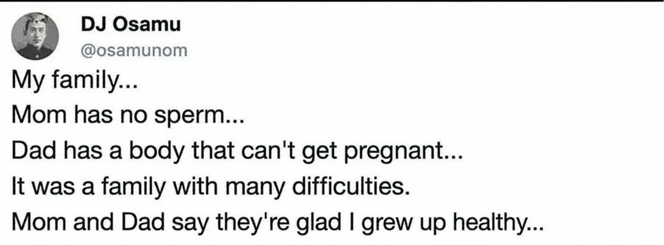Twitter capture: 'DJ Osamu @osamunom: Our family... Mom has azoospermia... Dad has a body that can't get pregnant... It was a family with many difficulties. Mom and Dad say they're glad I grew up healthy...'