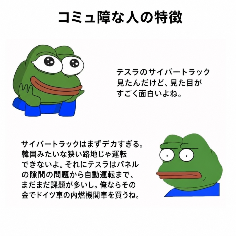 コミュ障な人の特徴を風刺したペペのミーム。片方がテスラのサイバートラックを見て形が面白いと言ったのに対し、もう片方が路地の狭さ、チリ（パネルの隙間）、自動運転の問題などを指摘し、その金があればドイツ車の内燃機関車を買うと真顔で返す様子。
