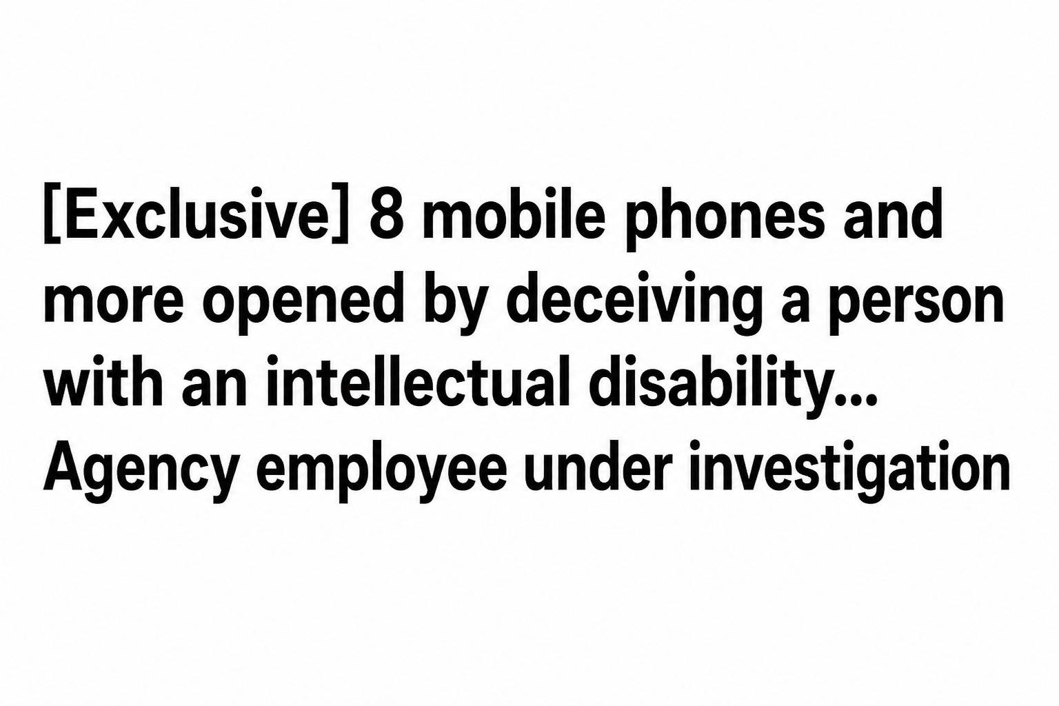 Headline of a news article: Agency employee under investigation for tricking a developmentally disabled person into opening 8 mobile devices