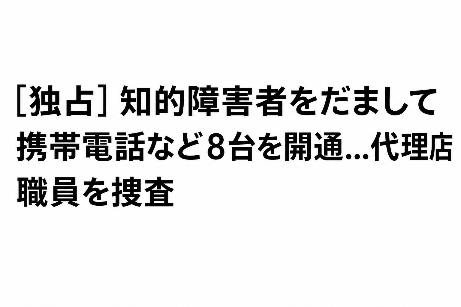 ニュース記事の見出し：知的障害者を騙して携帯電話など8台を契約…代理店スタッフを捜査