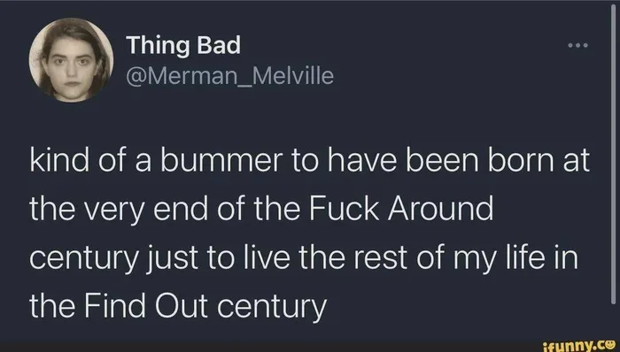 A screenshot of a post by user Thing Bad (@Merman_Melville) reading: 'kind of a bummer to have been born at the very end of the Fuck Around century just to live the rest of my life in the Find Out century'