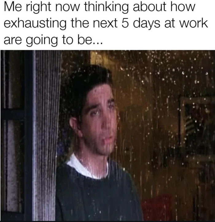 A meme featuring Ross Geller from Friends looking depressed out of a rainy window with the caption: 'Me right now thinking about how exhausting the next 5 days at work are going to be...'